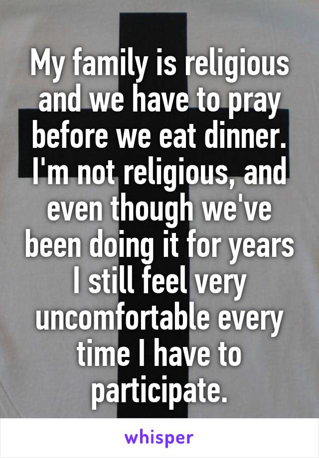 My family is religious and we have to pray before we eat dinner. I'm not religious, and even though we've been doing it for years I still feel very uncomfortable every time I have to participate.