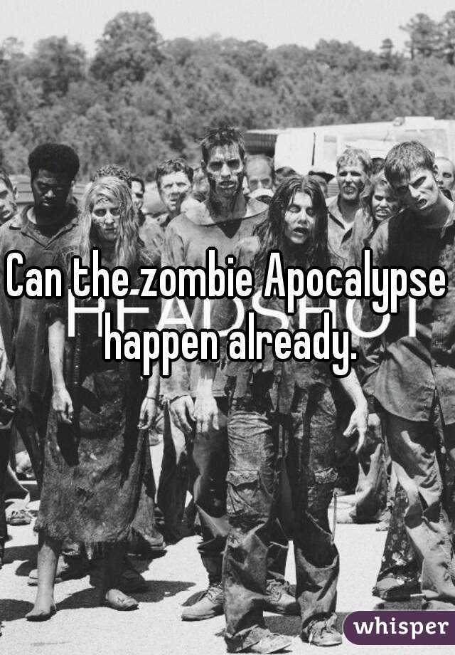Can the zombie Apocalypse happen already.