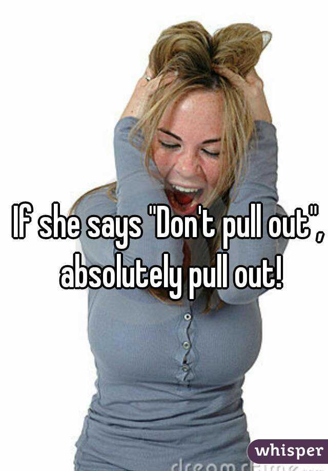 If she says "Don't pull out", absolutely pull out!
