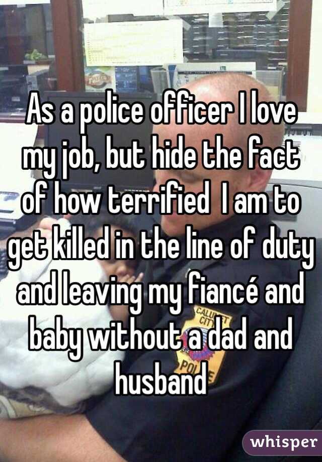 As a police officer I love my job, but hide the fact of how terrified  I am to get killed in the line of duty and leaving my fiancé and baby without a dad and husband 