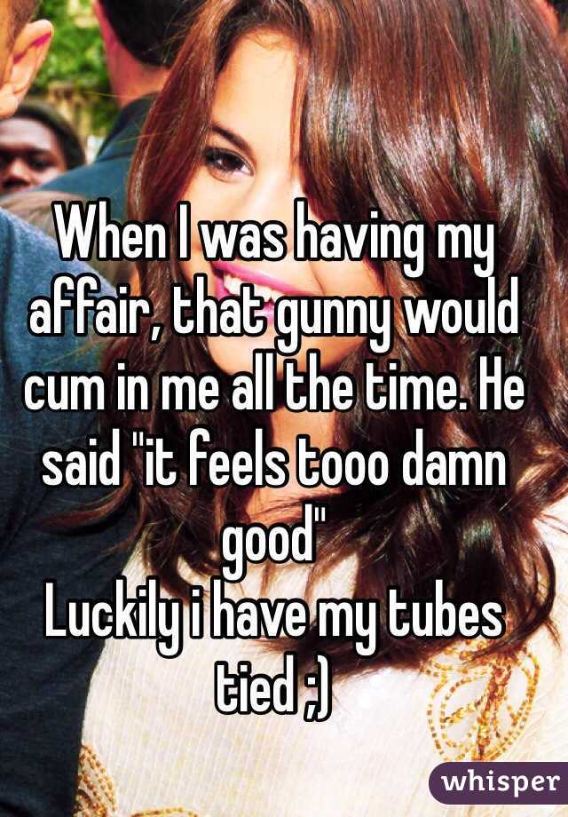 When I was having my affair, that gunny would cum in me all the time. He said "it feels tooo damn good" 
Luckily i have my tubes tied ;)