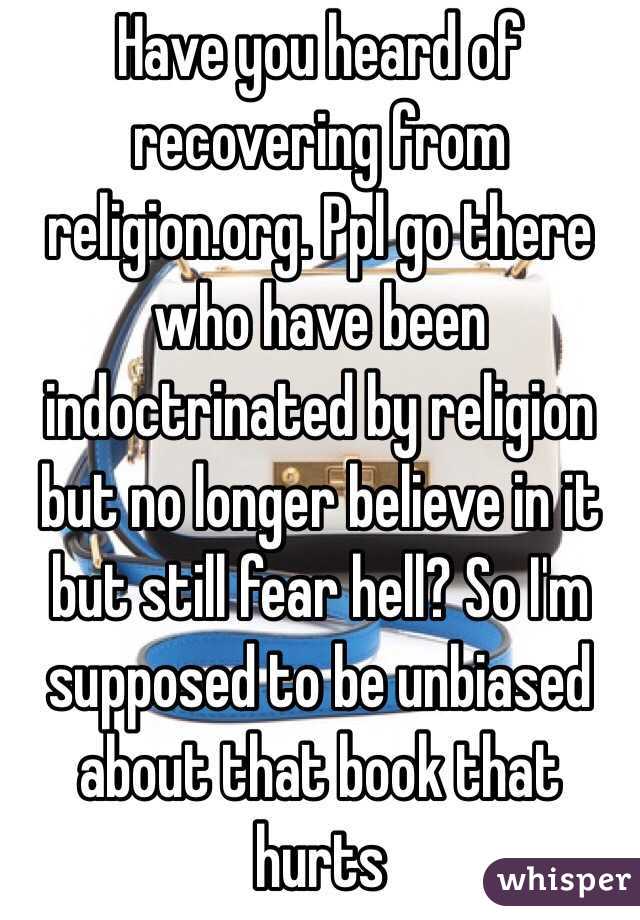 Have you heard of recovering from religion.org. Ppl go there who have been indoctrinated by religion but no longer believe in it but still fear hell? So I'm supposed to be unbiased about that book that hurts