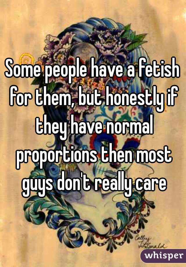 Some people have a fetish for them, but honestly if they have normal proportions then most guys don't really care