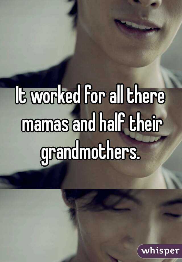 It worked for all there mamas and half their grandmothers. 