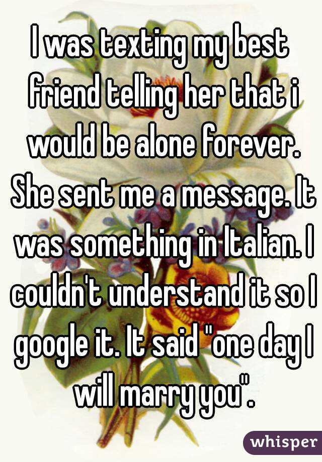 I was texting my best friend telling her that i would be alone forever. She sent me a message. It was something in Italian. I couldn't understand it so I google it. It said "one day I will marry you".