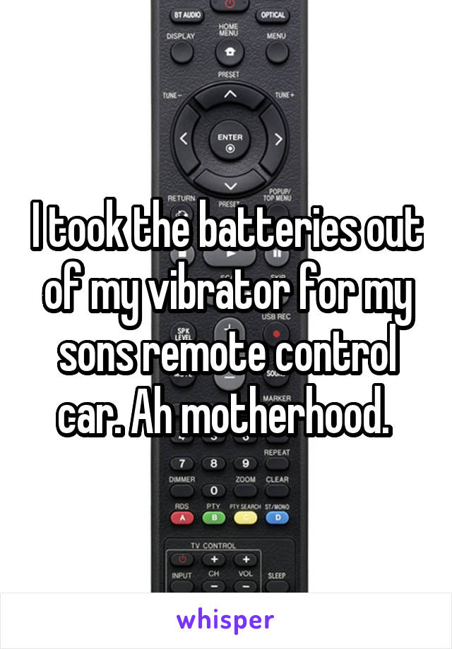 I took the batteries out of my vibrator for my sons remote control car. Ah motherhood. 