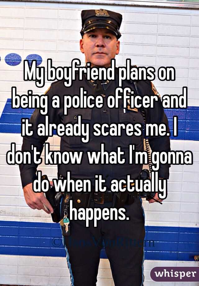 My boyfriend plans on being a police officer and it already scares me. I don't know what I'm gonna do when it actually happens.