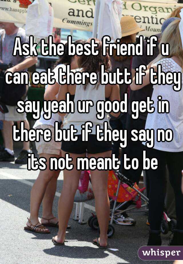 Ask the best friend if u can eat there butt if they say yeah ur good get in there but if they say no its not meant to be