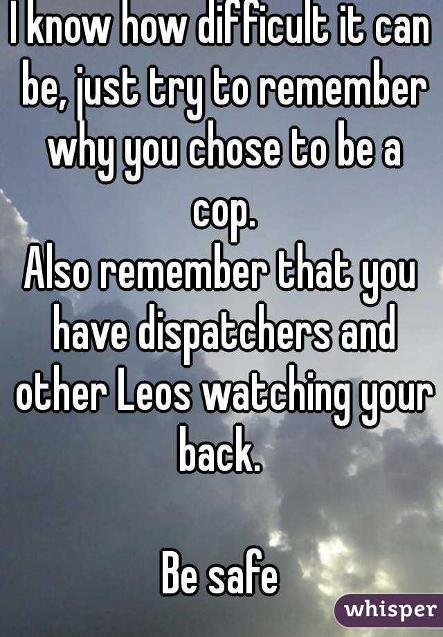 I know how difficult it can be, just try to remember why you chose to be a cop.
Also remember that you have dispatchers and other Leos watching your back. 

Be safe