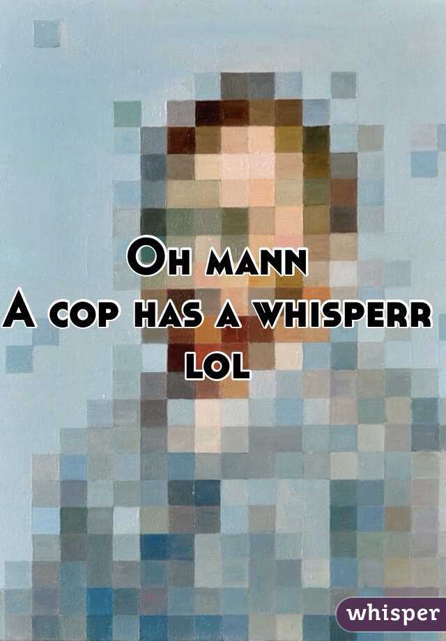Oh mann
A cop has a whisperr lol