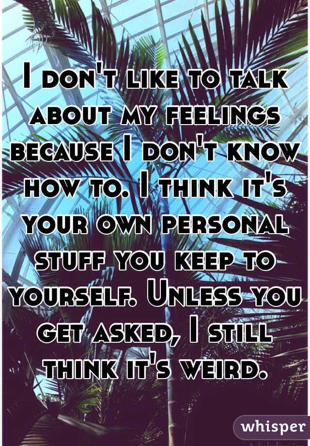 I don't like to talk about my feelings because I don't know how to. I think it's your own personal stuff you keep to yourself. Unless you get asked, I still think it's weird. 