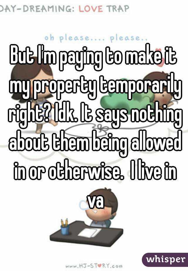 But I'm paying to make it my property temporarily right? Idk. It says nothing about them being allowed in or otherwise.  I live in va