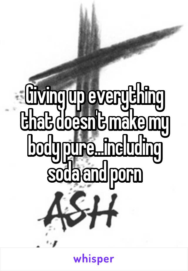 Giving up everything that doesn't make my body pure...including soda and porn