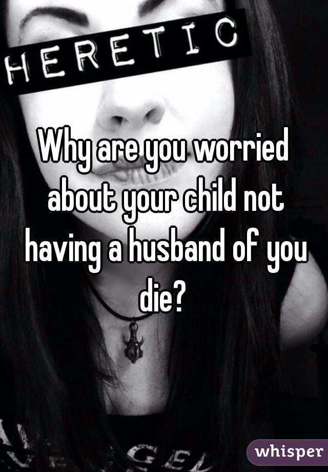 Why are you worried about your child not having a husband of you die? 