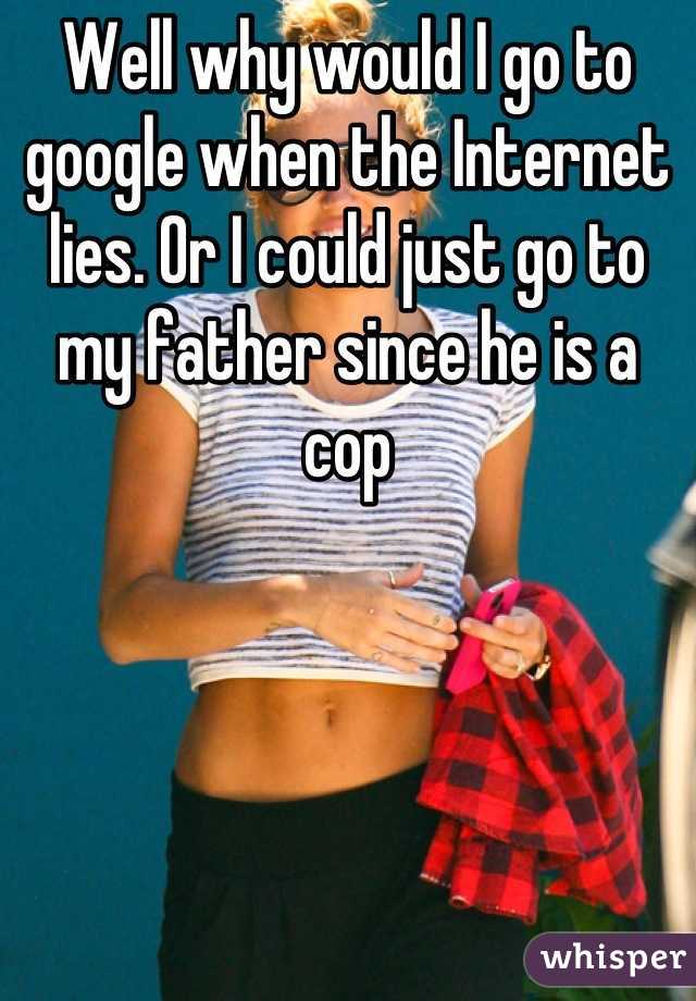 Well why would I go to google when the Internet lies. Or I could just go to my father since he is a cop