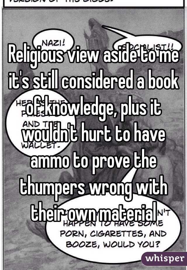 Religious view aside to me it's still considered a book of knowledge, plus it wouldn't hurt to have ammo to prove the thumpers wrong with their own material