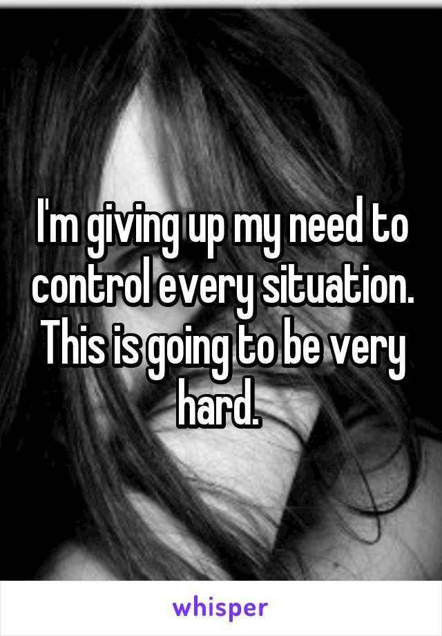 I'm giving up my need to control every situation. This is going to be very hard. 