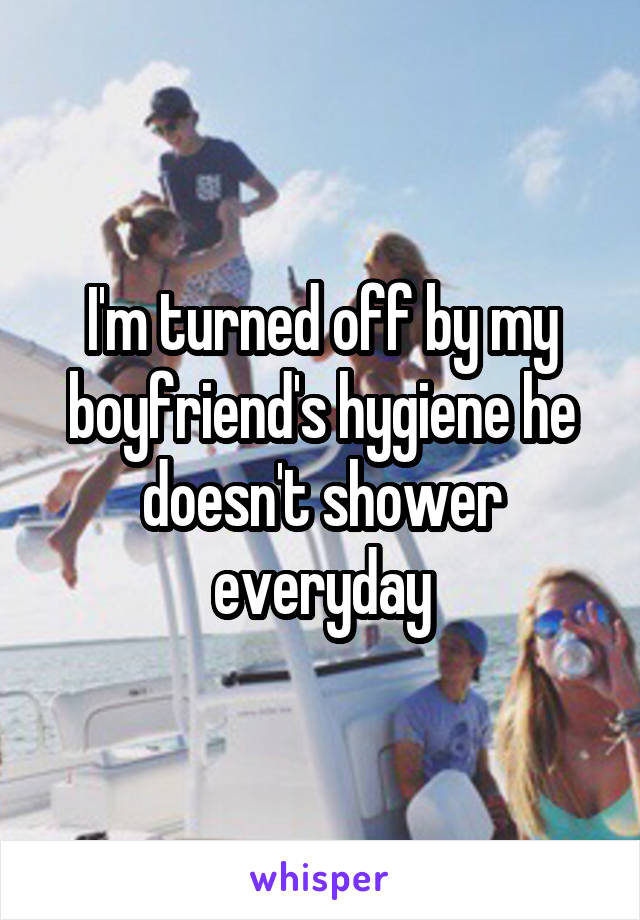 I'm turned off by my boyfriend's hygiene he doesn't shower everyday