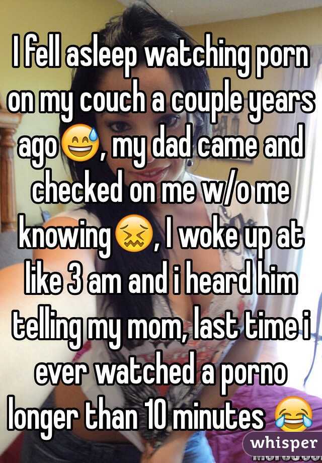 I fell asleep watching porn on my couch a couple years ago😅, my dad came and checked on me w/o me knowing😖, I woke up at like 3 am and i heard him telling my mom, last time i ever watched a porno longer than 10 minutes 😂 
