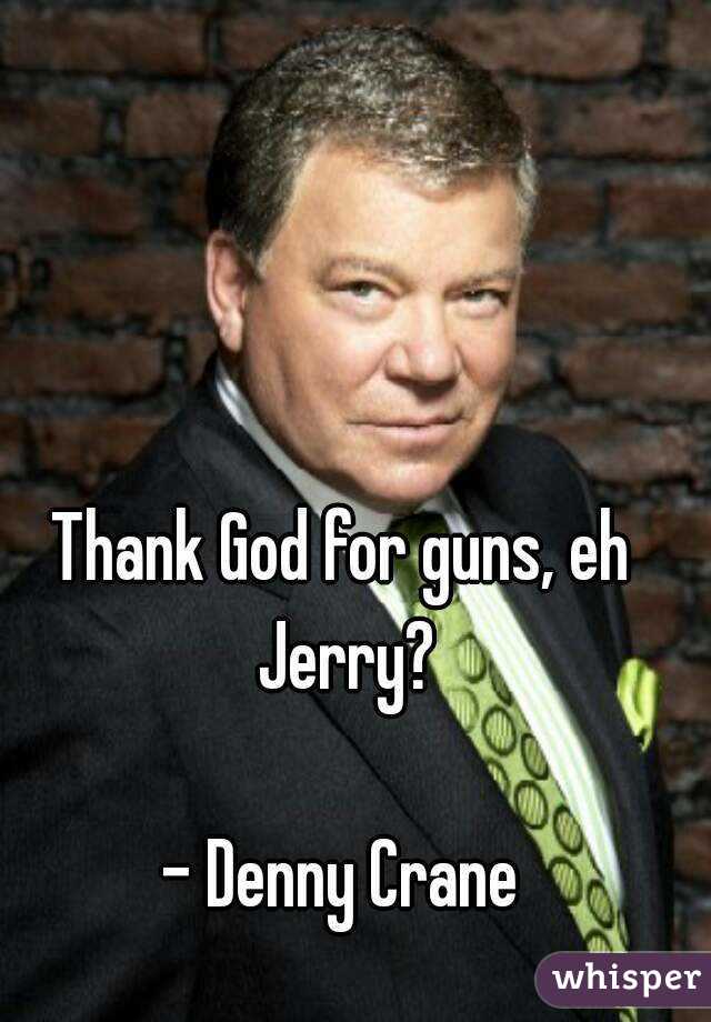 Thank God for guns, eh Jerry?

- Denny Crane