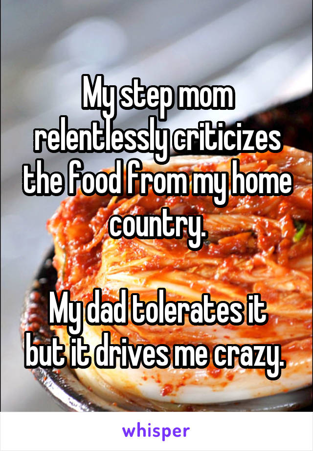 My step mom relentlessly criticizes the food from my home country.

My dad tolerates it but it drives me crazy. 