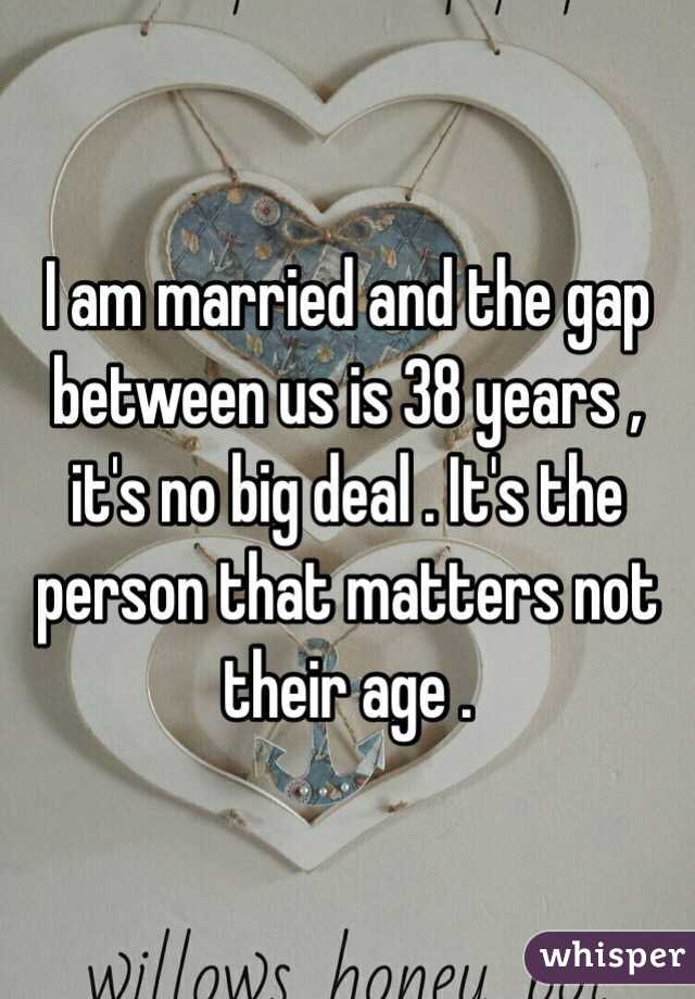 I am married and the gap between us is 38 years , it's no big deal . It's the person that matters not their age .