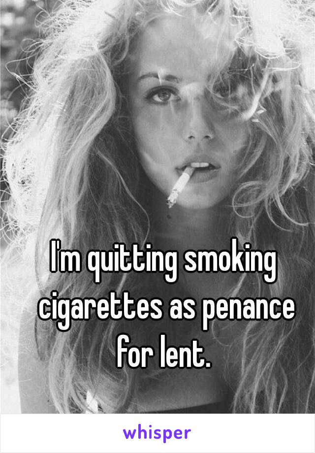 I'm quitting smoking cigarettes as penance for lent. 