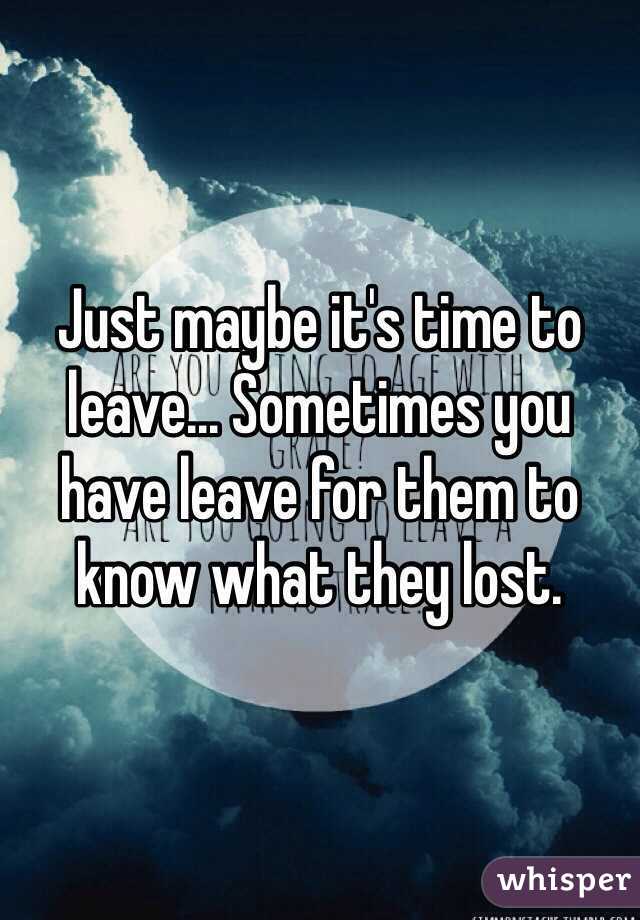 Just maybe it's time to leave... Sometimes you have leave for them to know what they lost. 