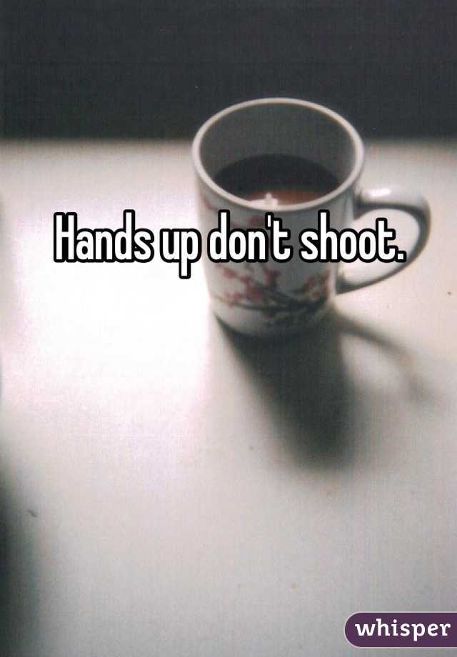 Hands up don't shoot.