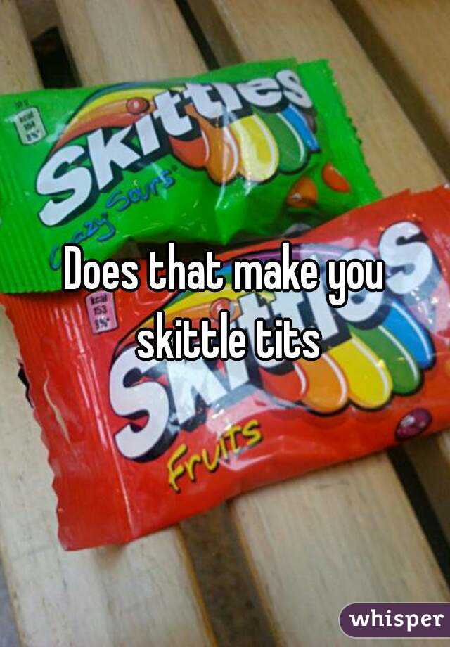 Does that make you skittle tits
