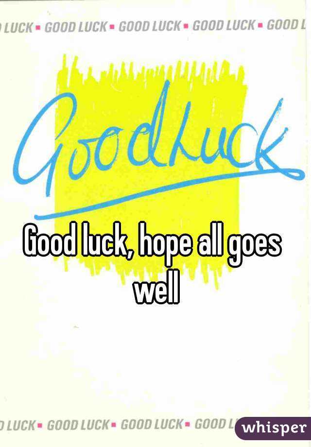 Good luck, hope all goes well
