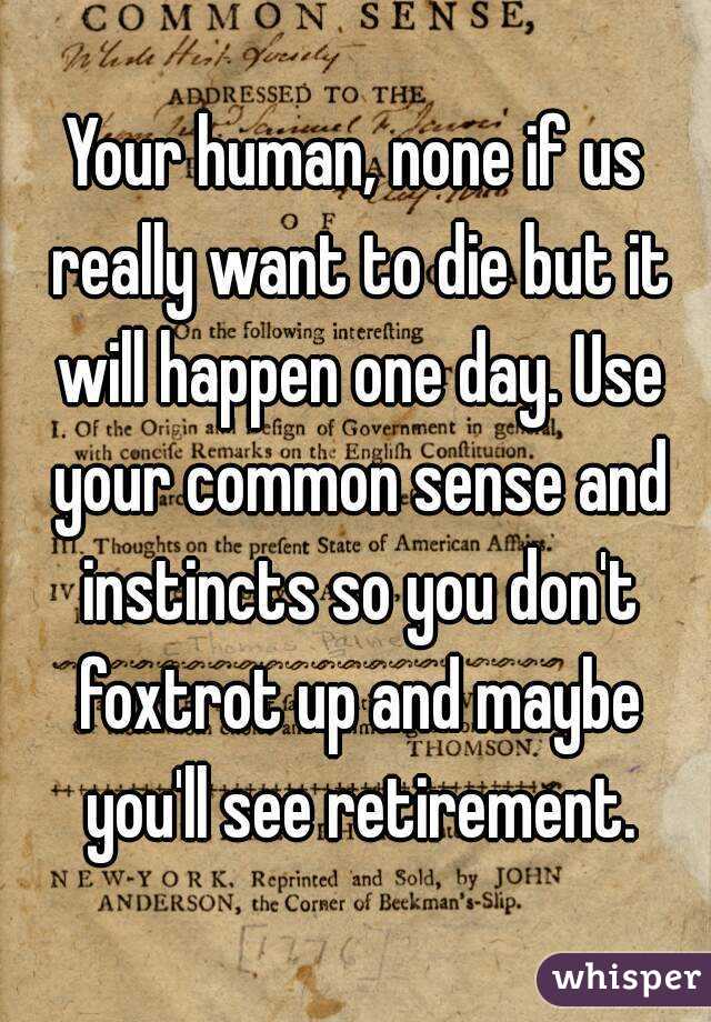 Your human, none if us really want to die but it will happen one day. Use your common sense and instincts so you don't foxtrot up and maybe you'll see retirement.
