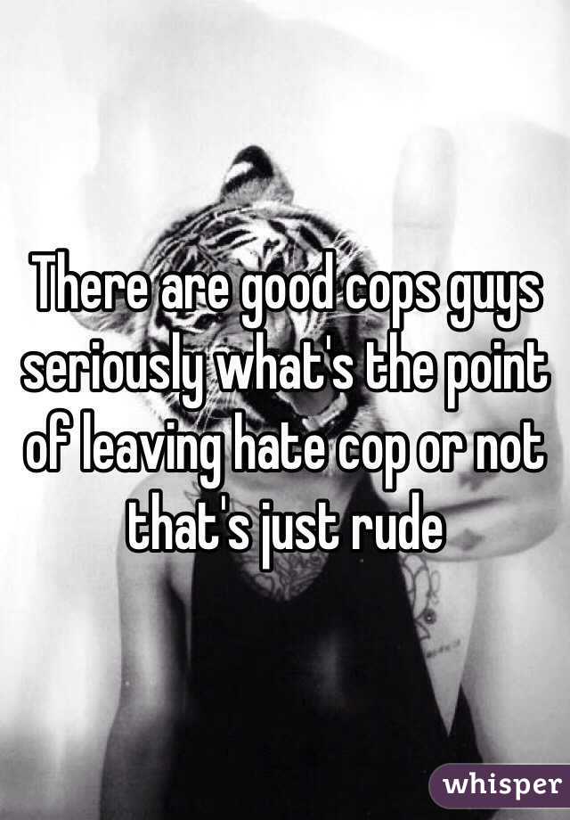 There are good cops guys seriously what's the point of leaving hate cop or not that's just rude