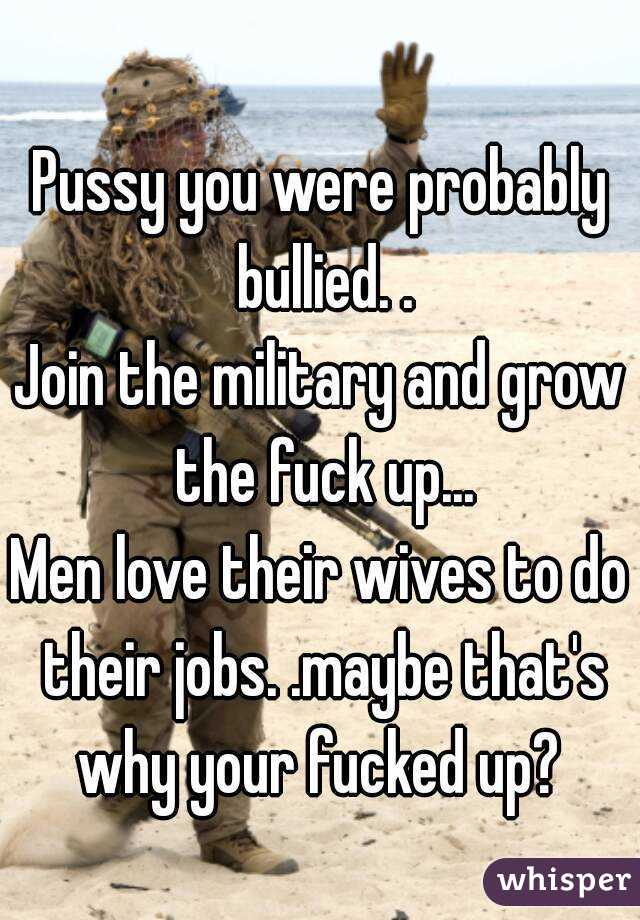 Pussy you were probably bullied. .
Join the military and grow the fuck up...
Men love their wives to do their jobs. .maybe that's why your fucked up? 