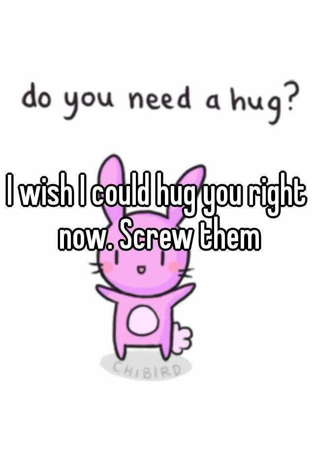 i-wish-i-could-hug-you-right-now-screw-them