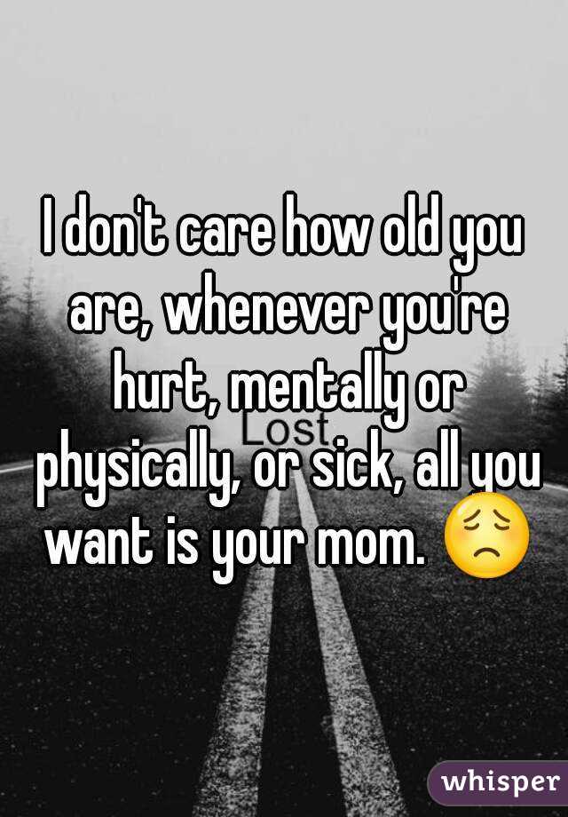 I don't care how old you are, whenever you're hurt, mentally or physically, or sick, all you want is your mom. 😟