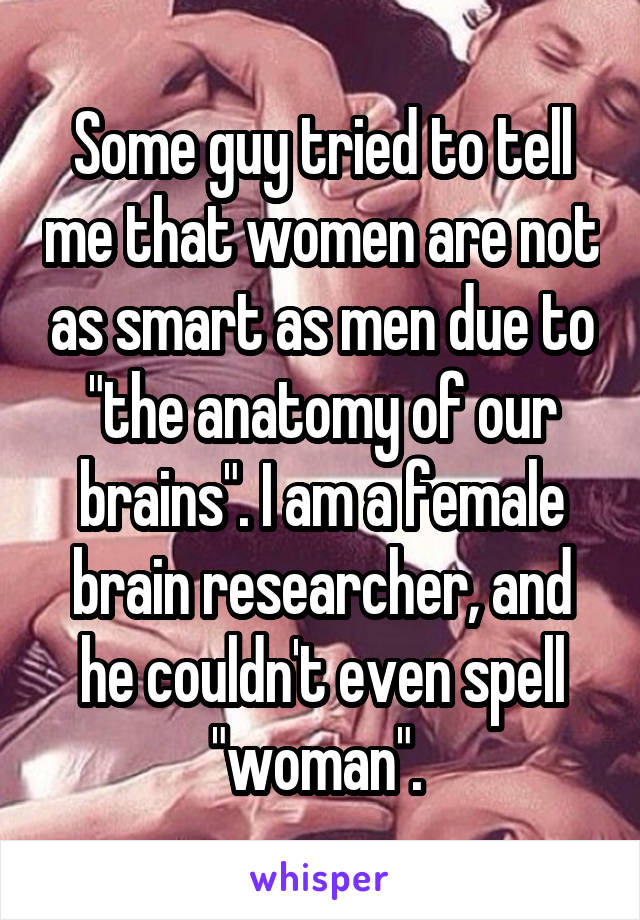Some guy tried to tell me that women are not as smart as men due to "the anatomy of our brains". I am a female brain researcher, and he couldn't even spell "woman". 