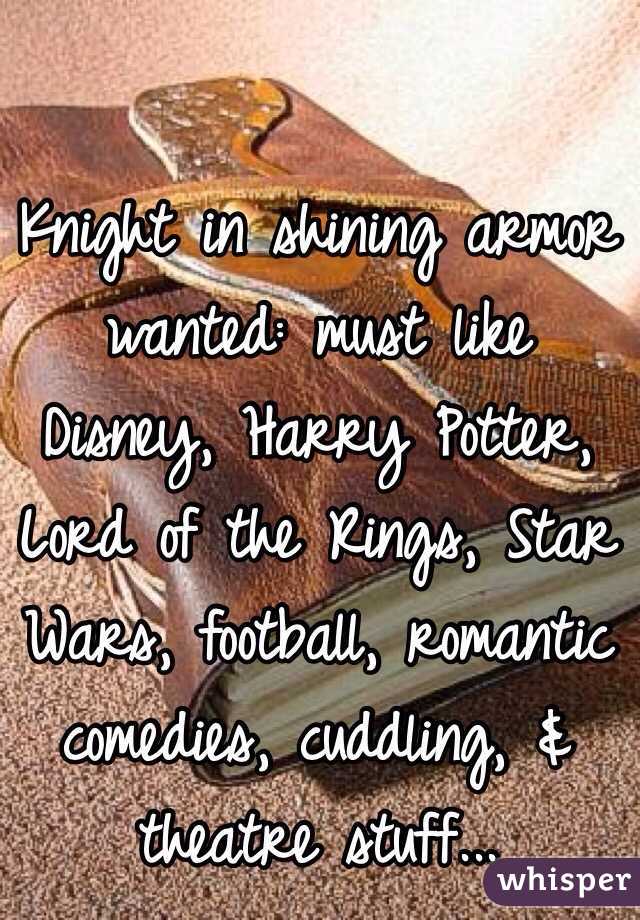 Knight in shining armor wanted: must like Disney, Harry Potter, Lord of the Rings, Star Wars, football, romantic comedies, cuddling, & theatre stuff...