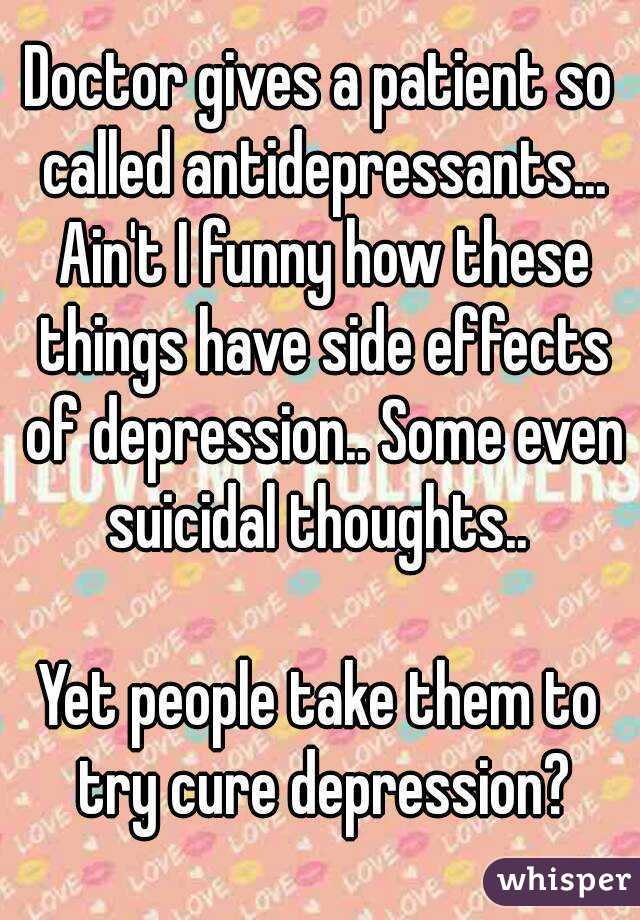 Doctor gives a patient so called antidepressants... Ain't I funny how these things have side effects of depression.. Some even suicidal thoughts.. 

Yet people take them to try cure depression?