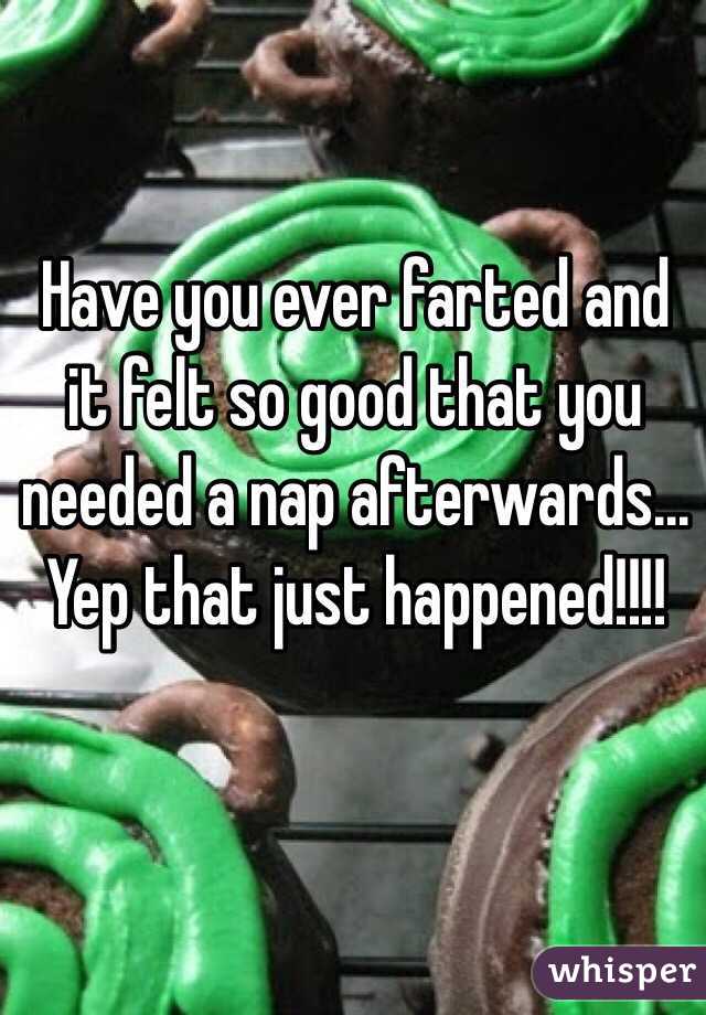 Have you ever farted and it felt so good that you needed a nap afterwards... Yep that just happened!!!! 