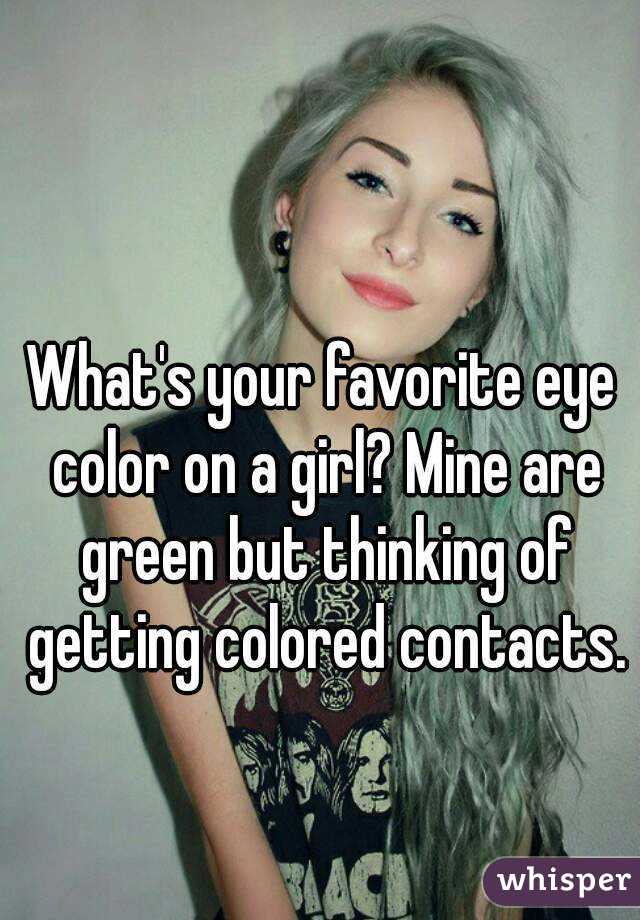 What's your favorite eye color on a girl? Mine are green but thinking of getting colored contacts.