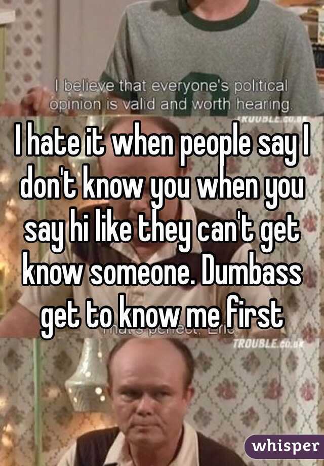 I hate it when people say I don't know you when you say hi like they can't get know someone. Dumbass get to know me first 