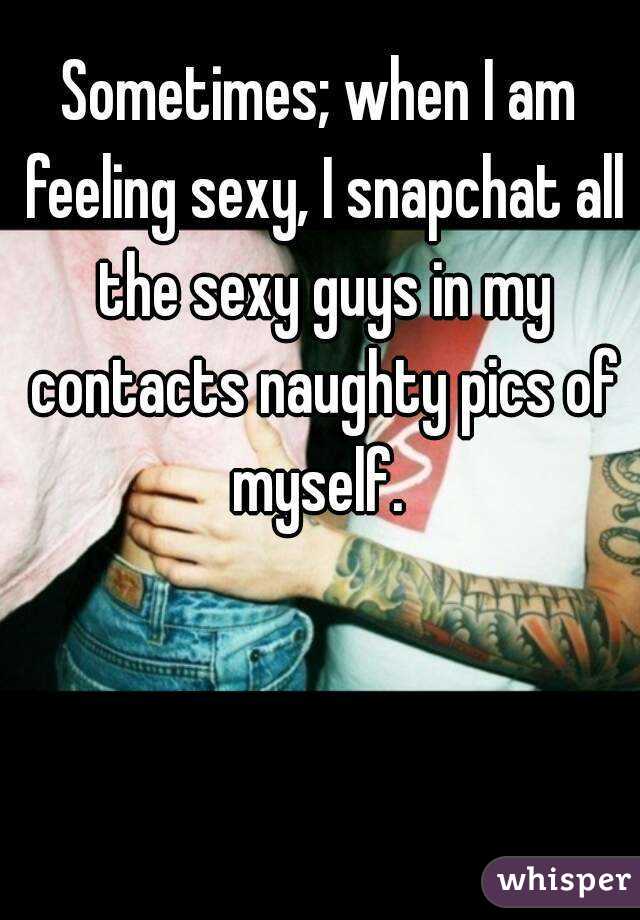 Sometimes; when I am feeling sexy, I snapchat all the sexy guys in my contacts naughty pics of myself. 