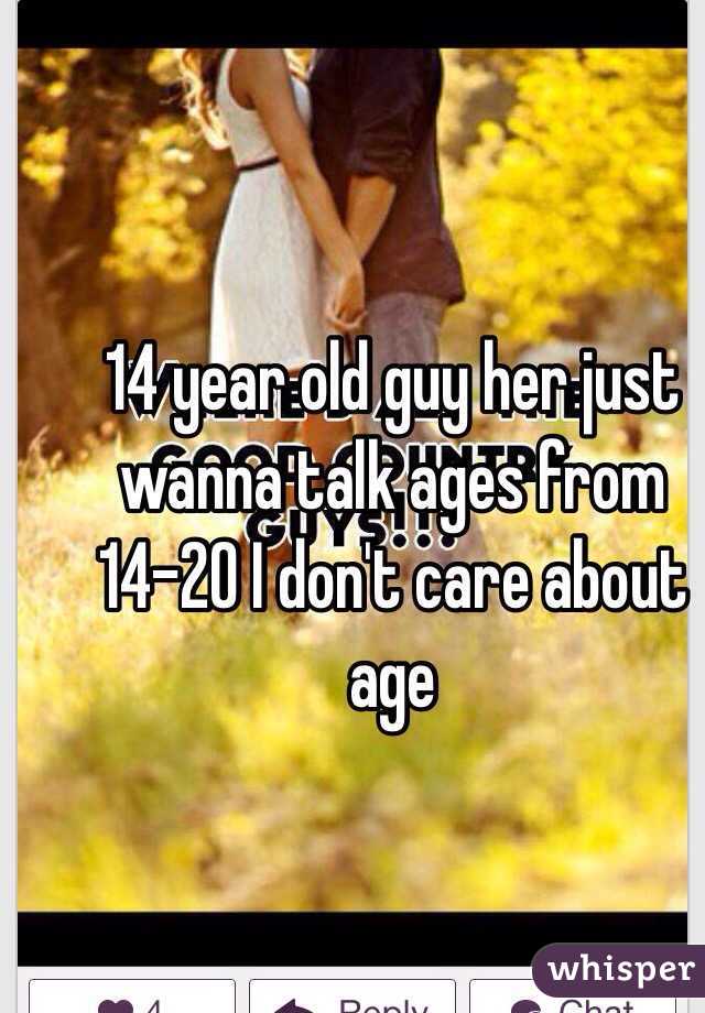 14 year old guy her just wanna talk ages from 14-20 I don't care about age