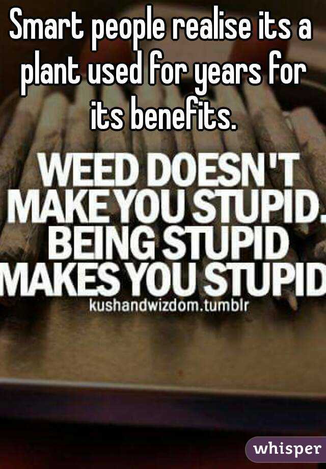 Smart people realise its a plant used for years for its benefits.