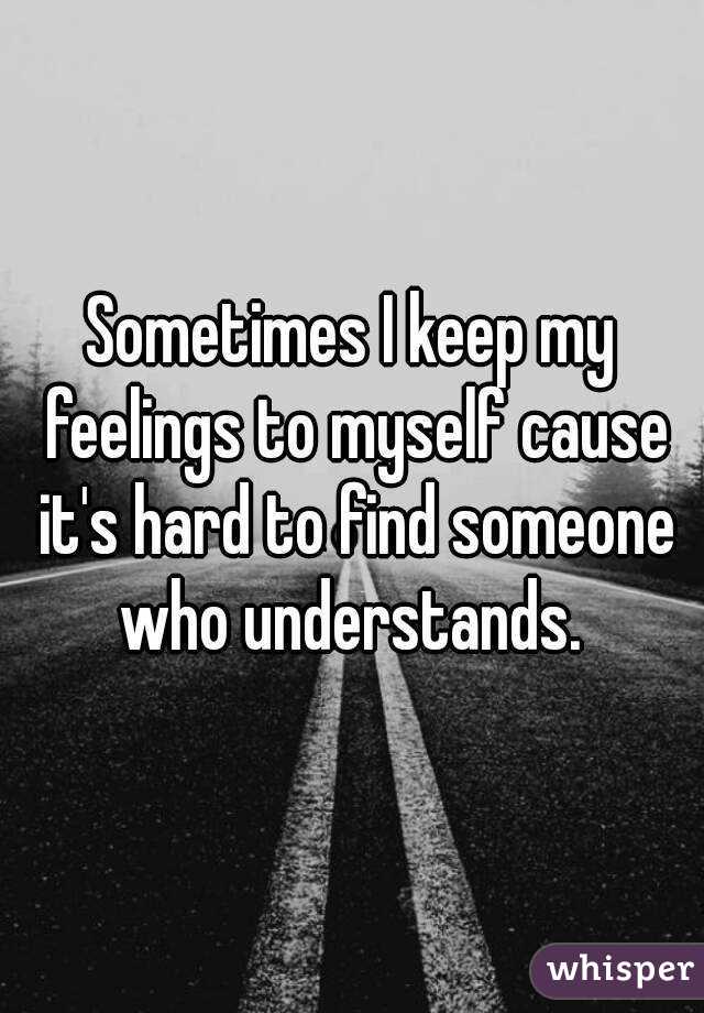 Sometimes I keep my feelings to myself cause it's hard to find someone who understands. 