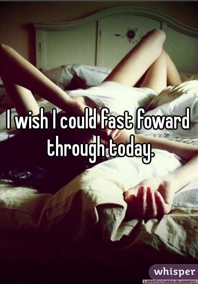 I wish I could fast foward through today.