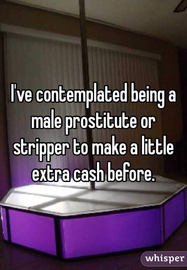 I've contemplated being a male prostitute or stripper to make a little extra cash before.