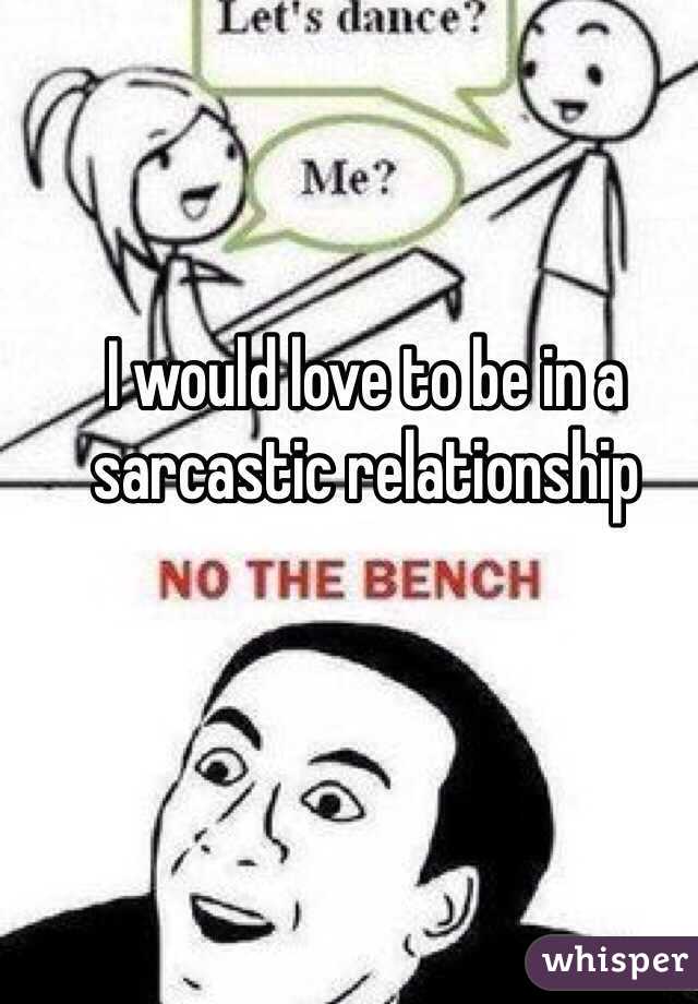 I would love to be in a sarcastic relationship 