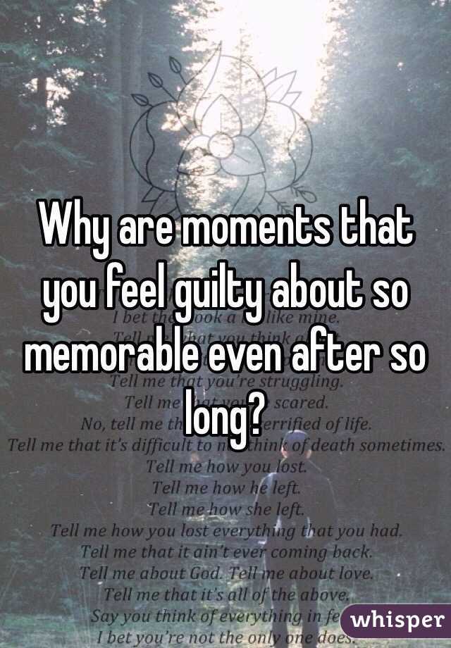 Why are moments that you feel guilty about so memorable even after so long?